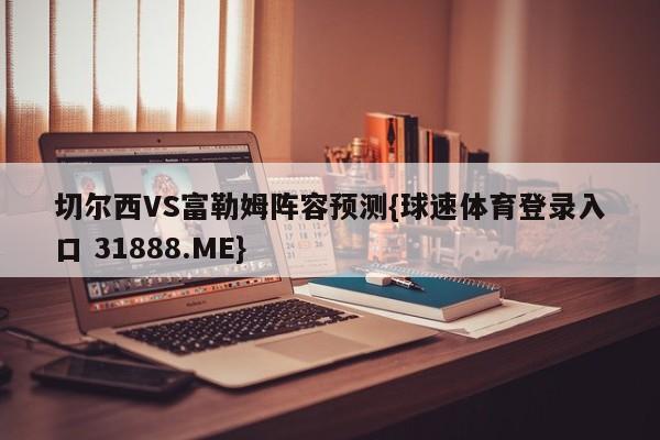 切尔西VS富勒姆阵容预测{球速体育登录入口 31888.ME}