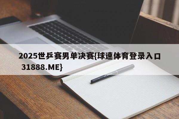 2025世乒赛男单决赛{球速体育登录入口 31888.ME}