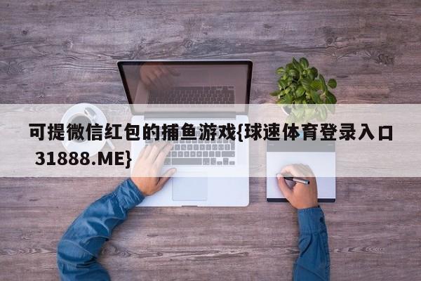 可提微信红包的捕鱼游戏{球速体育登录入口 31888.ME}