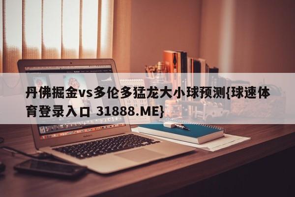 丹佛掘金vs多伦多猛龙大小球预测{球速体育登录入口 31888.ME}