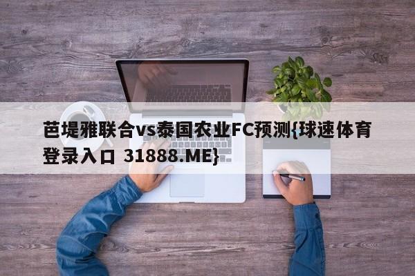 芭堤雅联合vs泰国农业FC预测{球速体育登录入口 31888.ME}