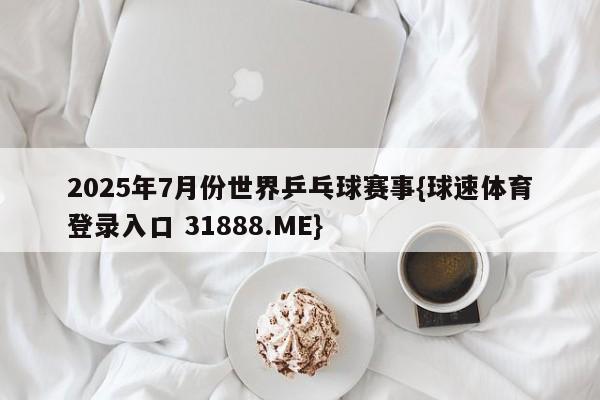 2025年7月份世界乒乓球赛事{球速体育登录入口 31888.ME}