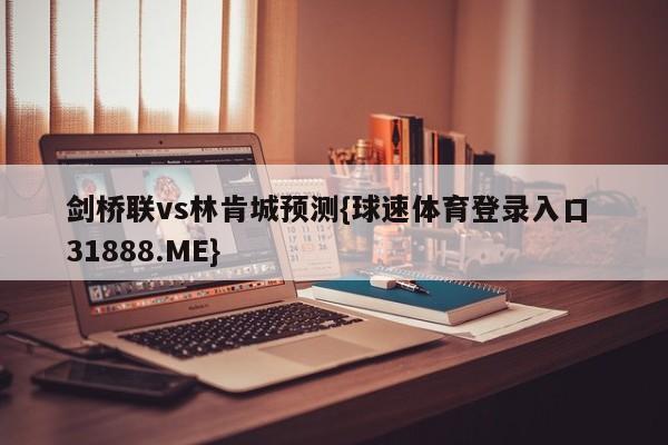 剑桥联vs林肯城预测{球速体育登录入口 31888.ME}