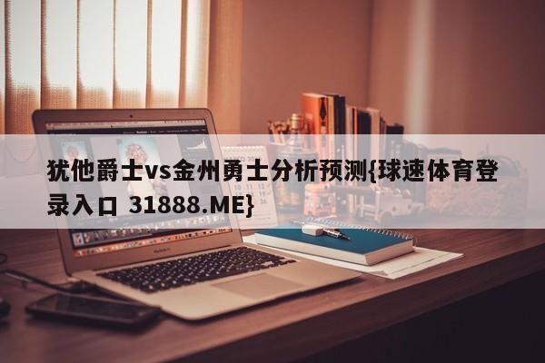 犹他爵士vs金州勇士分析预测{球速体育登录入口 31888.ME}