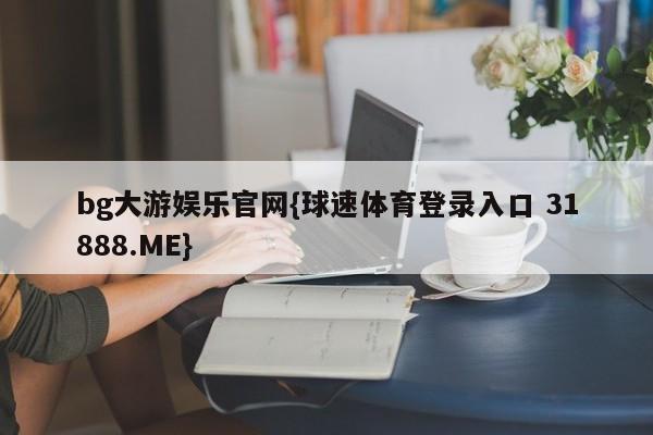 bg大游娱乐官网{球速体育登录入口 31888.ME}