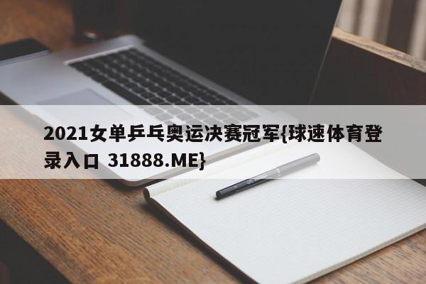 2021女单乒乓奥运决赛冠军{球速体育登录入口 31888.ME}