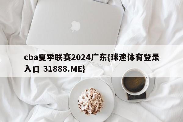 cba夏季联赛2024广东{球速体育登录入口 31888.ME}