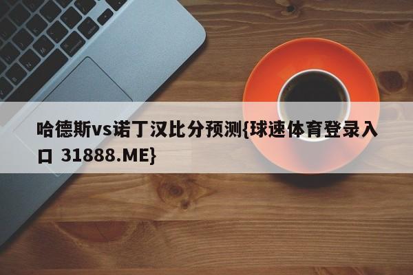 哈德斯vs诺丁汉比分预测{球速体育登录入口 31888.ME}