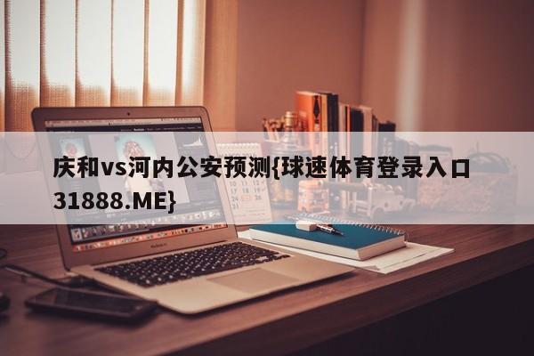 庆和vs河内公安预测{球速体育登录入口 31888.ME}