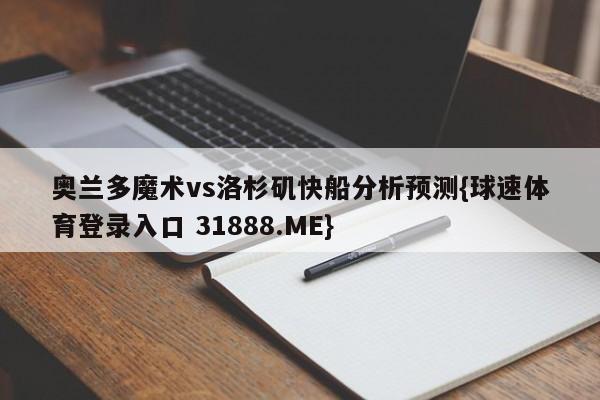 奥兰多魔术vs洛杉矶快船分析预测{球速体育登录入口 31888.ME}