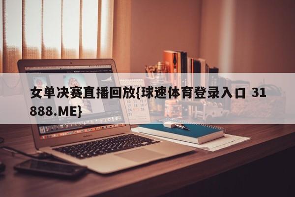 女单决赛直播回放{球速体育登录入口 31888.ME}