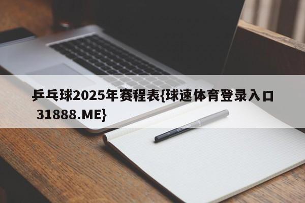 乒乓球2025年赛程表{球速体育登录入口 31888.ME}