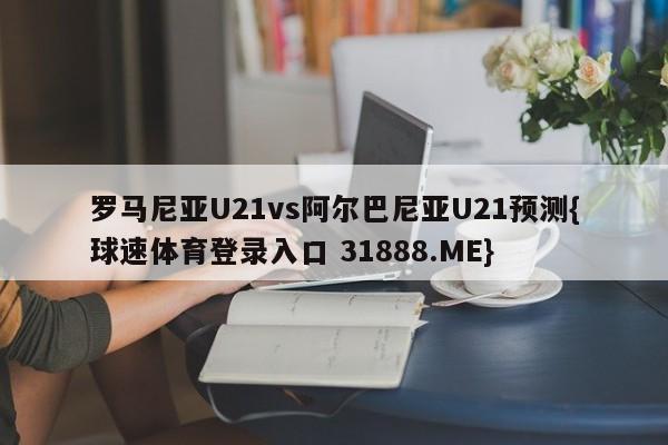 罗马尼亚U21vs阿尔巴尼亚U21预测{球速体育登录入口 31888.ME}