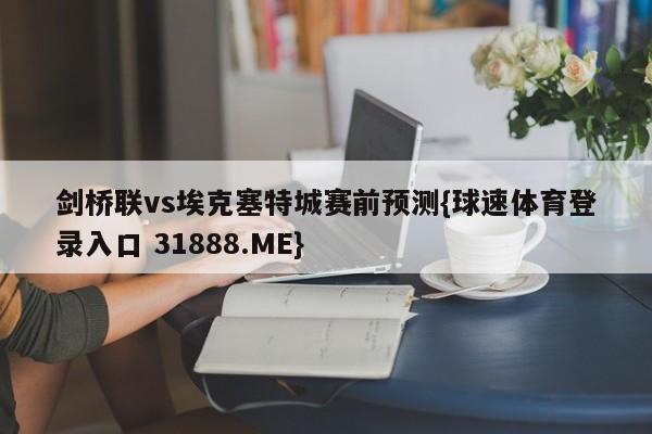 剑桥联vs埃克塞特城赛前预测{球速体育登录入口 31888.ME}