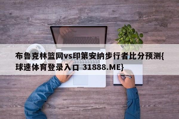 布鲁克林篮网vs印第安纳步行者比分预测{球速体育登录入口 31888.ME}