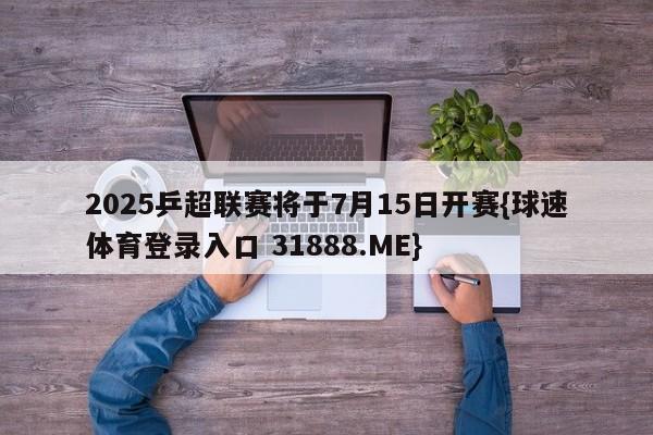 2025乒超联赛将于7月15日开赛{球速体育登录入口 31888.ME}