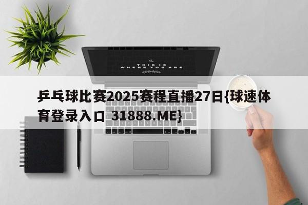 乒乓球比赛2025赛程直播27日{球速体育登录入口 31888.ME}