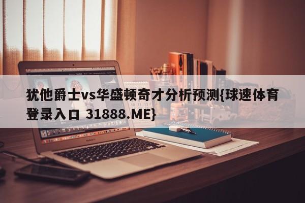 犹他爵士vs华盛顿奇才分析预测{球速体育登录入口 31888.ME}