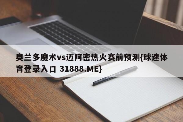 奥兰多魔术vs迈阿密热火赛前预测{球速体育登录入口 31888.ME}