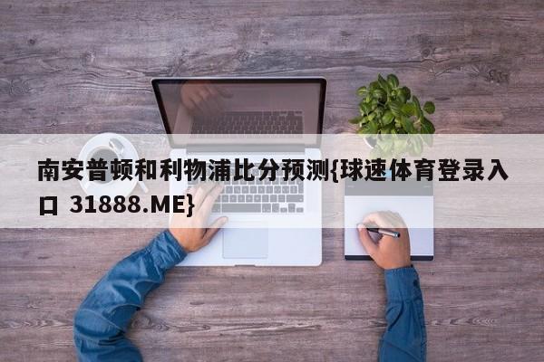 南安普顿和利物浦比分预测{球速体育登录入口 31888.ME}