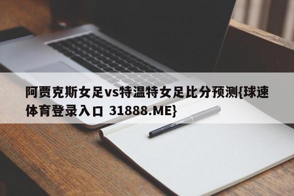 阿贾克斯女足vs特温特女足比分预测{球速体育登录入口 31888.ME}