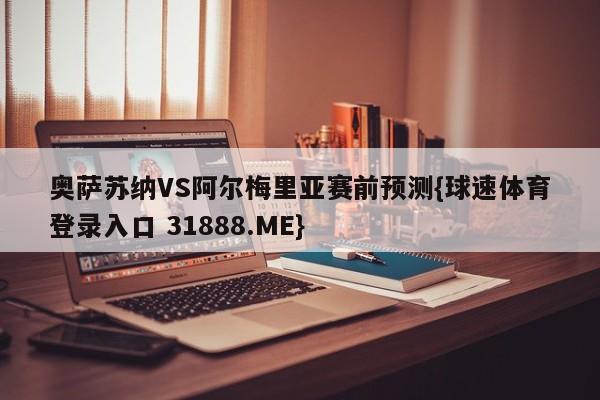 奥萨苏纳VS阿尔梅里亚赛前预测{球速体育登录入口 31888.ME}