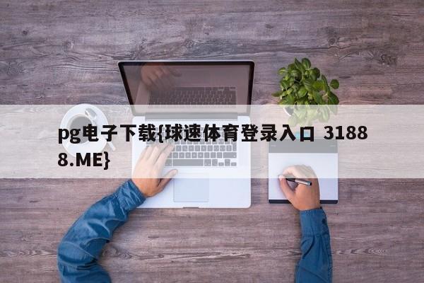 pg电子下载{球速体育登录入口 31888.ME}