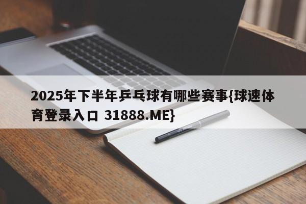 2025年下半年乒乓球有哪些赛事{球速体育登录入口 31888.ME}