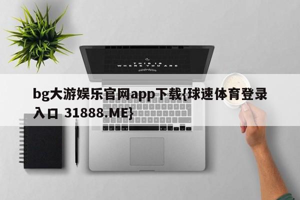 bg大游娱乐官网app下载{球速体育登录入口 31888.ME}