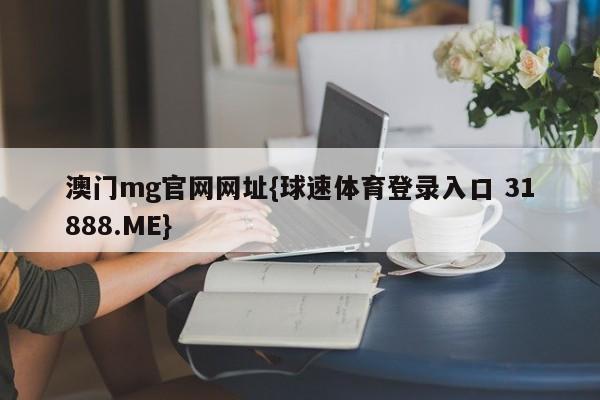 澳门mg官网网址{球速体育登录入口 31888.ME}