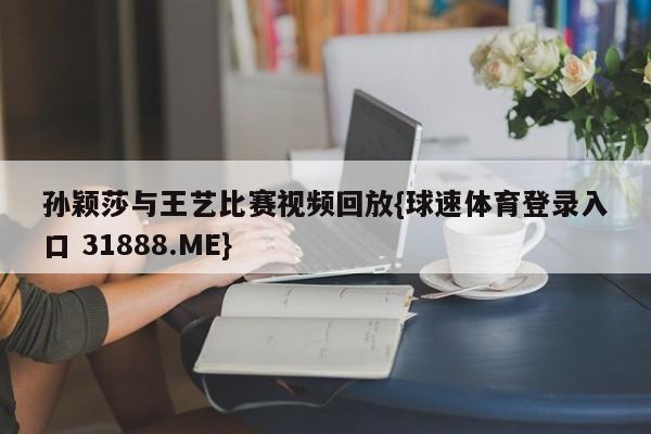 孙颖莎与王艺比赛视频回放{球速体育登录入口 31888.ME}