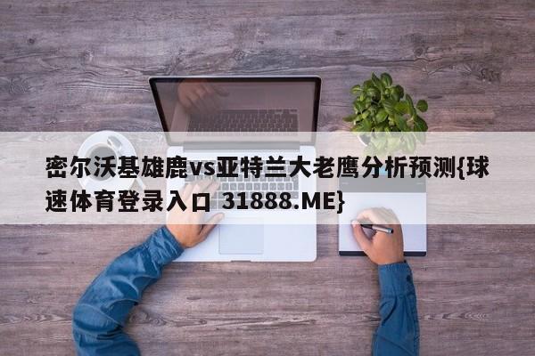 密尔沃基雄鹿vs亚特兰大老鹰分析预测{球速体育登录入口 31888.ME}