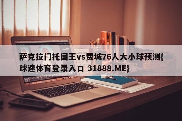 萨克拉门托国王vs费城76人大小球预测{球速体育登录入口 31888.ME}