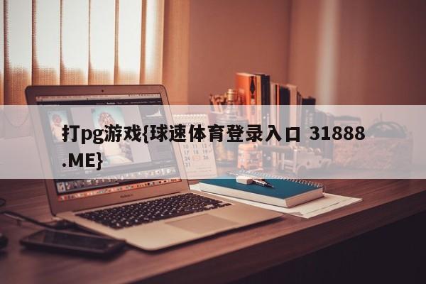 打pg游戏{球速体育登录入口 31888.ME}