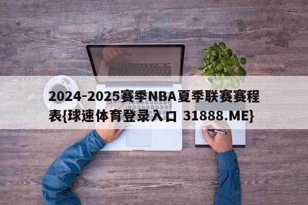 2024-2025赛季NBA夏季联赛赛程表{球速体育登录入口 31888.ME}