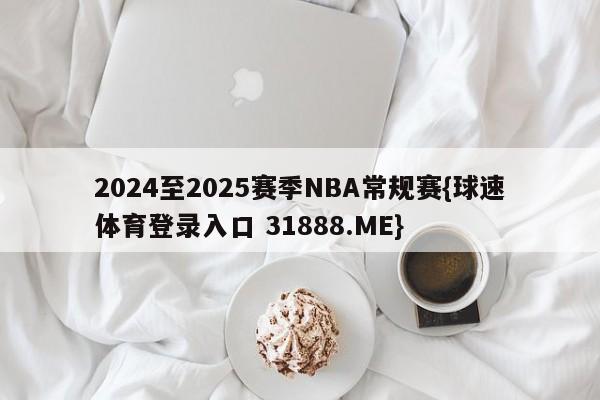 2024至2025赛季NBA常规赛{球速体育登录入口 31888.ME}