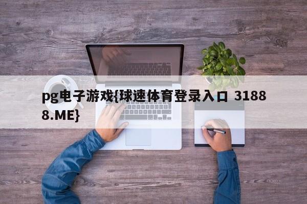 pg电子游戏{球速体育登录入口 31888.ME}