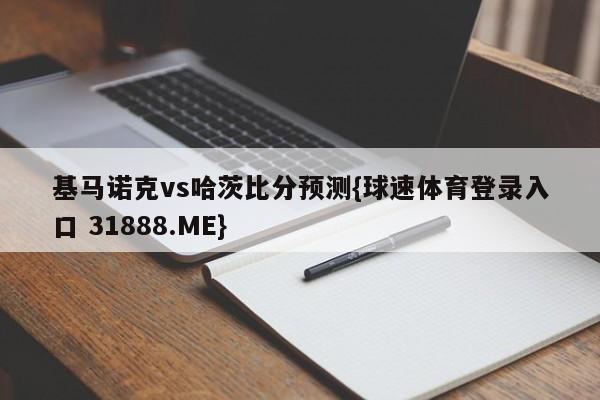 基马诺克vs哈茨比分预测{球速体育登录入口 31888.ME}