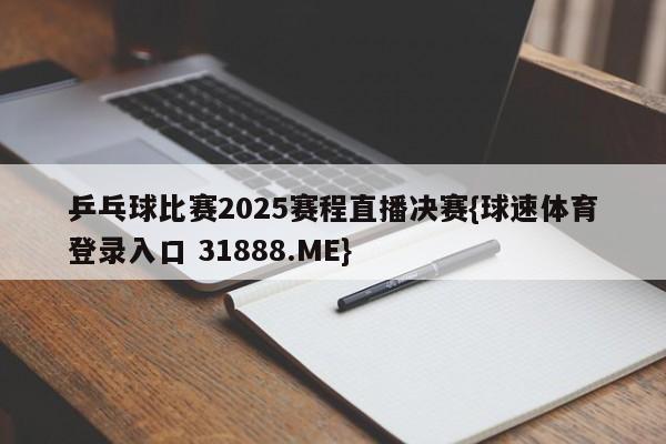 乒乓球比赛2025赛程直播决赛{球速体育登录入口 31888.ME}