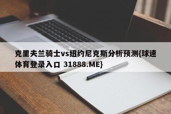 克里夫兰骑士vs纽约尼克斯分析预测{球速体育登录入口 31888.ME}