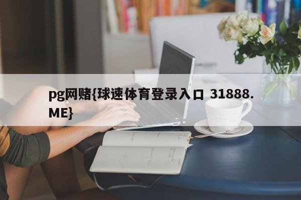 pg网赌{球速体育登录入口 31888.ME}