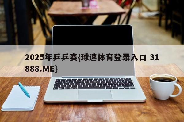 2025年乒乒赛{球速体育登录入口 31888.ME}