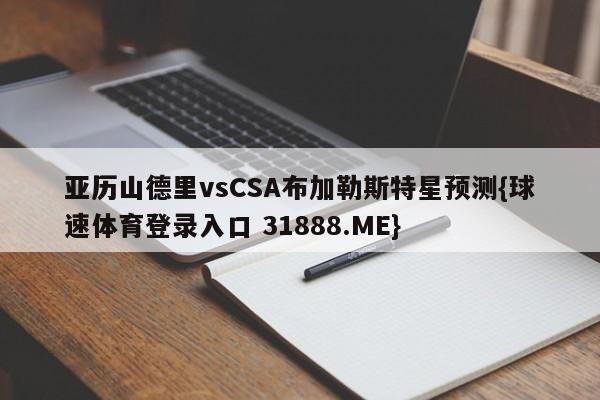 亚历山德里vsCSA布加勒斯特星预测{球速体育登录入口 31888.ME}