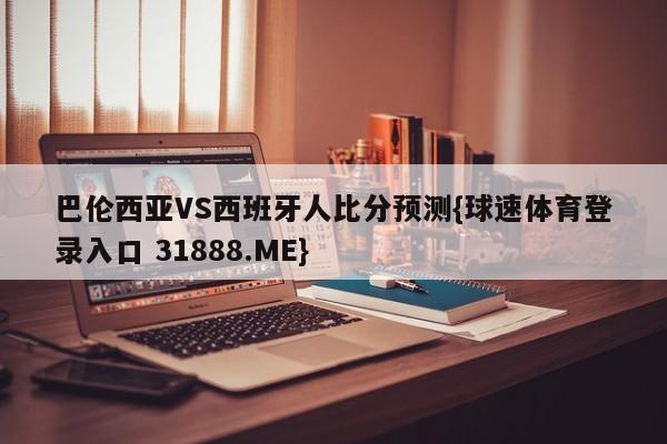 巴伦西亚VS西班牙人比分预测{球速体育登录入口 31888.ME}