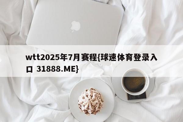 wtt2025年7月赛程{球速体育登录入口 31888.ME}