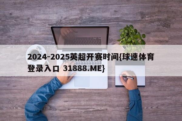 2024-2025英超开赛时间{球速体育登录入口 31888.ME}