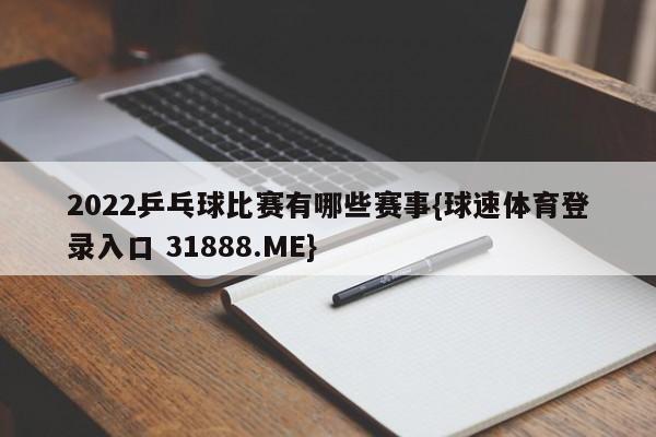 2022乒乓球比赛有哪些赛事{球速体育登录入口 31888.ME}