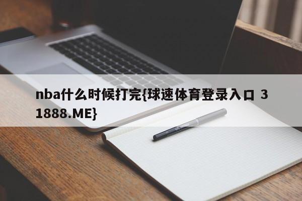 nba什么时候打完{球速体育登录入口 31888.ME}