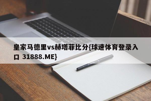 皇家马德里vs赫塔菲比分{球速体育登录入口 31888.ME}