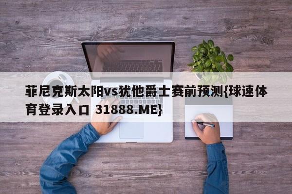 菲尼克斯太阳vs犹他爵士赛前预测{球速体育登录入口 31888.ME}